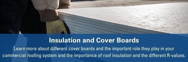 Insulation and Cover Boards Learn more about different cover boards and the important role they play in your commercial roofing system and the importance of roof insulation and the different R-values.
