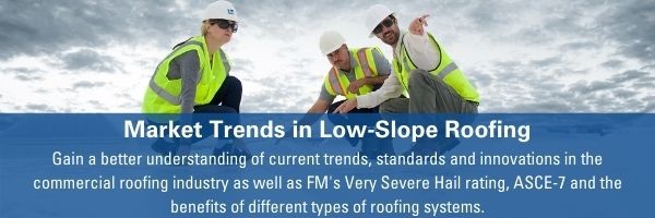 Market Trends in Low-Slope Roofing Gain a better understanding of current trends, standards and innovations in the commercial roofing industry as well as FM's Very Severe Hail rating, ASCE-7 and the benefits of different types of roofing systems.