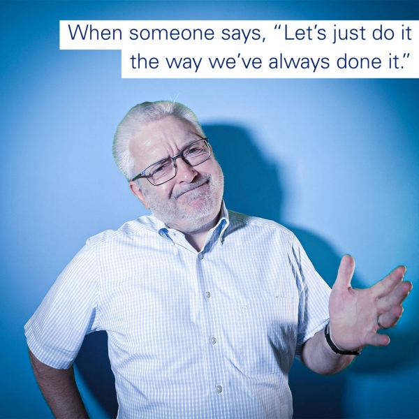 When someone says, “Let’s just do it the way we’ve always done it.” When someone says, “Let’s just do it the way we’ve always done it.”